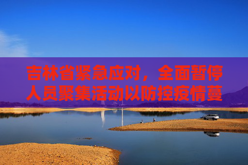 吉林省紧急应对，全面暂停人员聚集活动以防控疫情蔓延,吉林省暂停人员聚集活动