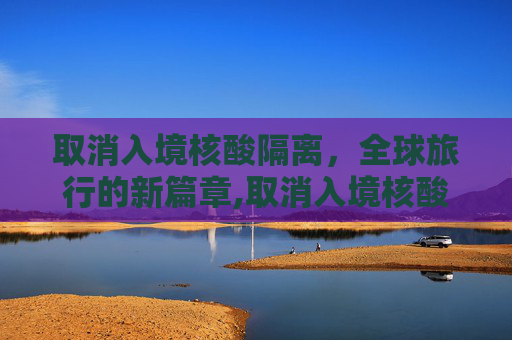 取消入境核酸隔离，全球旅行的新篇章,取消入境核酸隔离