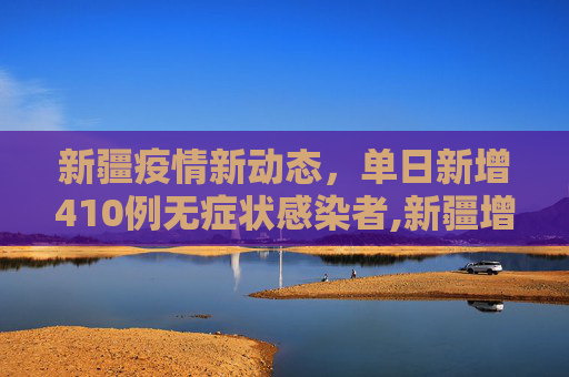 新疆疫情新动态，单日新增410例无症状感染者,新疆增410例无症状