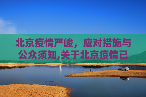 北京疫情严峻，应对措施与公众须知,关于北京疫情已经很严重了的信息