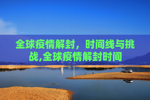 全球疫情解封，时间线与挑战,全球疫情解封时间