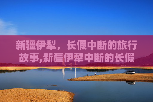 新疆伊犁，长假中断的旅行故事,新疆伊犁中断的长假