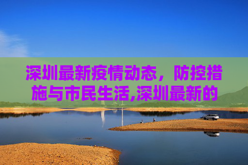 深圳最新疫情动态，防控措施与市民生活,深圳最新的疫情