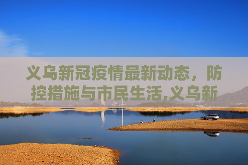 义乌新冠疫情最新动态，防控措施与市民生活,义乌新冠疫情最新消息