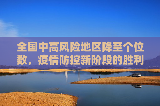 全国中高风险地区降至个位数，疫情防控新阶段的胜利,全国中高风险地区降至个位数