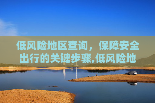 低风险地区查询，保障安全出行的关键步骤,低风险地区查询