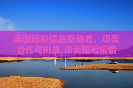 美国冠疫情最新动态，印美合作与挑战,印美国冠疫情最新消息