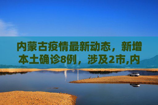 内蒙古疫情最新动态，新增本土确诊8例，涉及2市,内蒙古新增本土确诊8例涉及2市