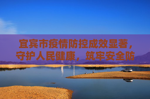 宜宾市疫情防控成效显著，守护人民健康，筑牢安全防线,宜宾疫情防控成效显著