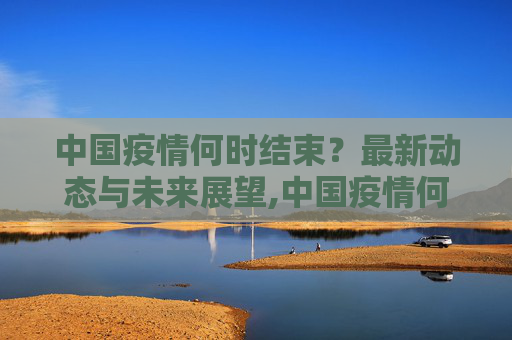 中国疫情何时结束？最新动态与未来展望,中国疫情何时结束？最新消息解读