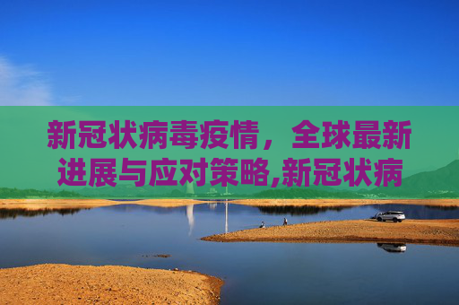 新冠状病毒疫情，全球最新进展与应对策略,新冠状病毒疫情最新进展