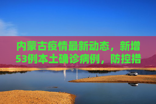内蒙古疫情最新动态，新增53例本土确诊病例，防控措施加强,内蒙古新增53例本土确诊