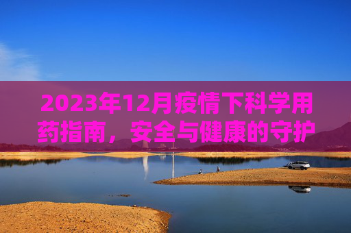 2023年12月疫情下科学用药指南，安全与健康的守护,2023年12月疫情下科学用药指南