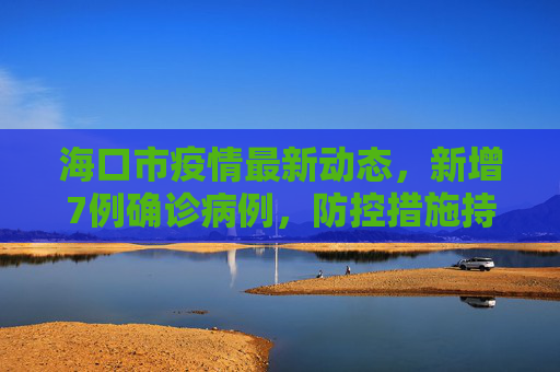 海口市疫情最新动态，新增7例确诊病例，防控措施持续加强,海口新增7例确诊病例