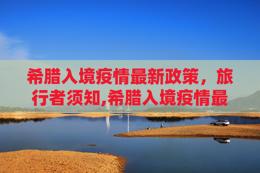 希腊入境疫情最新政策，旅行者须知,希腊入境疫情最新政策
