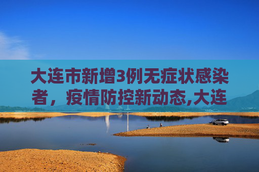 大连市新增3例无症状感染者，疫情防控新动态,大连市新增3例无症状感染者
