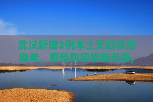武汉新增2例本土无症状感染者，疫情防控措施升级,武汉新增2例本土无症状