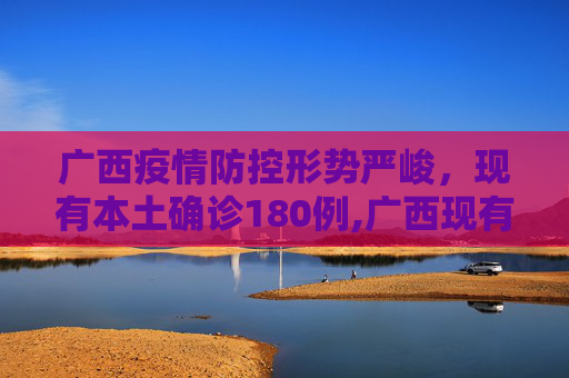 广西疫情防控形势严峻，现有本土确诊180例,广西现有本土确诊180例