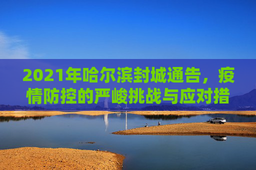 2021年哈尔滨封城通告，疫情防控的严峻挑战与应对措施,2021哈尔滨封城通告