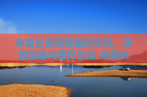东莞长安疫情最新情况，防控措施与居民生活,东莞长安疫情最新情况