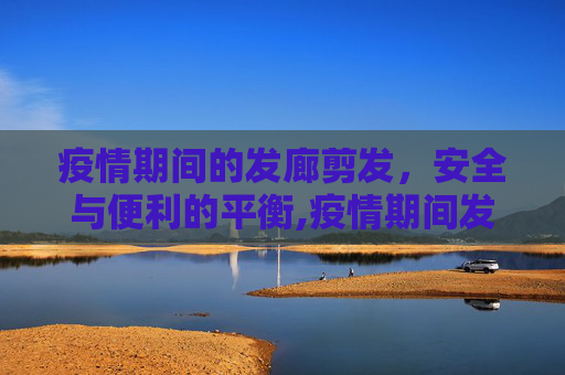 疫情期间的发廊剪发，安全与便利的平衡,疫情期间发廊剪发