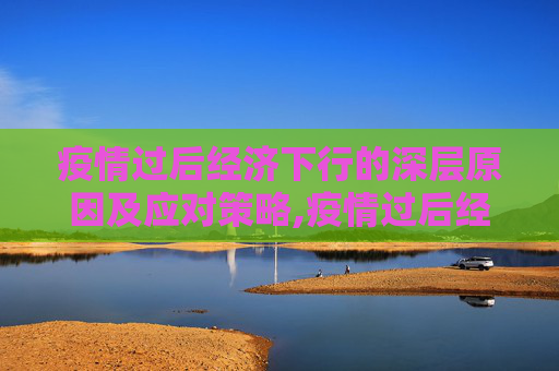 疫情过后经济下行的深层原因及应对策略,疫情过后经济下行的深层原因及应对策略