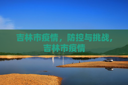 吉林市疫情，防控与挑战,吉林市疫情