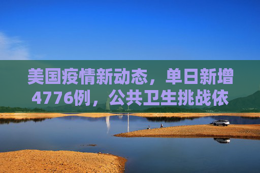 美国疫情新动态，单日新增4776例，公共卫生挑战依旧严峻,美国新增4776例