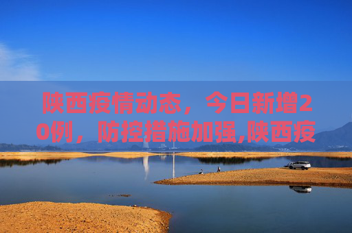 陕西疫情动态，今日新增20例，防控措施加强,陕西疫情最新消息今天新增20个的简单介绍