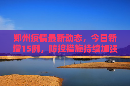 郑州疫情最新动态，今日新增15例，防控措施持续加强,郑州疫情最新消息今天新增了15例