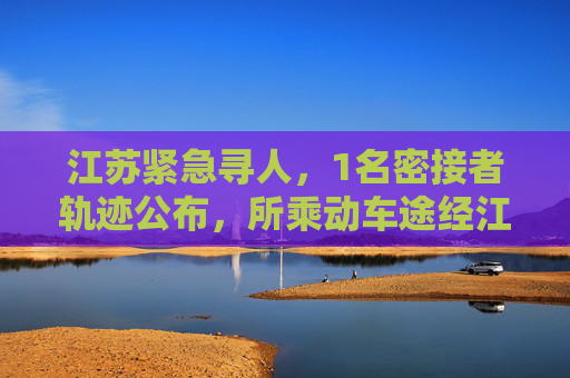 江苏紧急寻人，1名密接者轨迹公布，所乘动车途经江苏多地,1名密接者轨迹公布所乘动车途经江苏