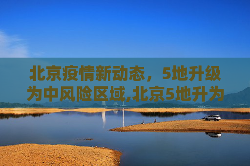 北京疫情新动态，5地升级为中风险区域,北京5地升为中风险