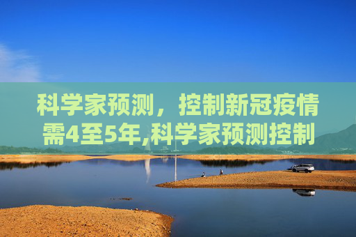 科学家预测，控制新冠疫情需4至5年,科学家预测控制新冠要4到5年