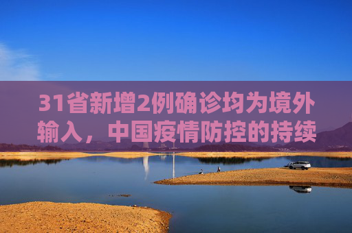 31省新增2例确诊均为境外输入，中国疫情防控的持续努力与挑战,31省新增2例确诊均为境外输入