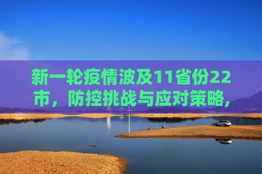 新一轮疫情波及11省份22市，防控挑战与应对策略,新一轮疫情波及11省份22市