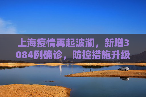 上海疫情再起波澜，新增3084例确诊，防控措施升级,上海新增3084例确诊