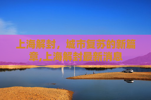 上海解封，城市复苏的新篇章,上海解封最新消息