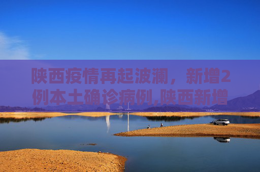 陕西疫情再起波澜，新增2例本土确诊病例,陕西新增2例本土确诊病例