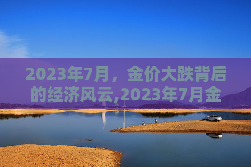 2023年7月，金价大跌背后的经济风云,2023年7月金价大跌