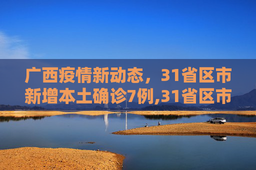 广西疫情新动态，31省区市新增本土确诊7例,31省区市新增本土确诊7例均在广西
