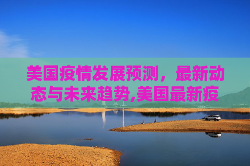 美国疫情发展预测，最新动态与未来趋势,美国最新疫情发展预测表