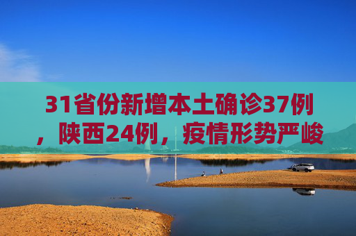 31省份新增本土确诊37例，陕西24例，疫情形势严峻需加强防控,31省份新增本土确诊37例:陕西24例