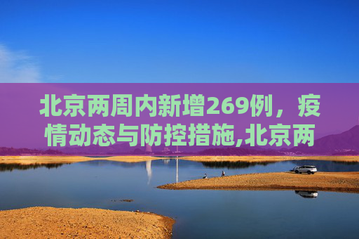 北京两周内新增269例，疫情动态与防控措施,北京两周新增269例