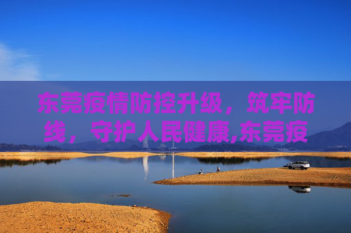 东莞疫情防控升级，筑牢防线，守护人民健康,东莞疫情防控升级