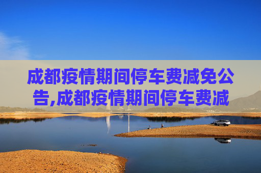 成都疫情期间停车费减免公告,成都疫情期间停车费减免公告