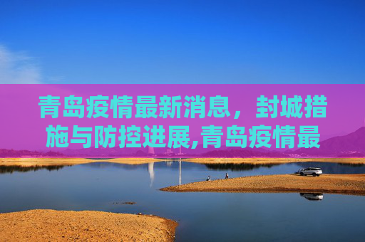 青岛疫情最新消息，封城措施与防控进展,青岛疫情最新消息封城