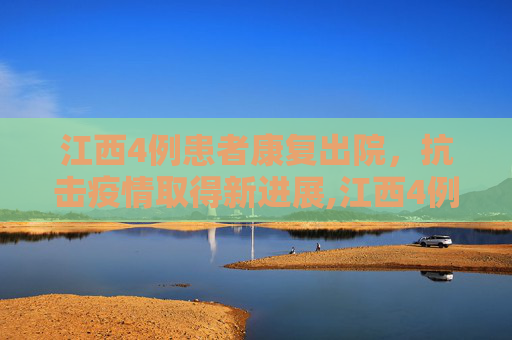 江西4例患者康复出院，抗击疫情取得新进展,江西4例患者出院