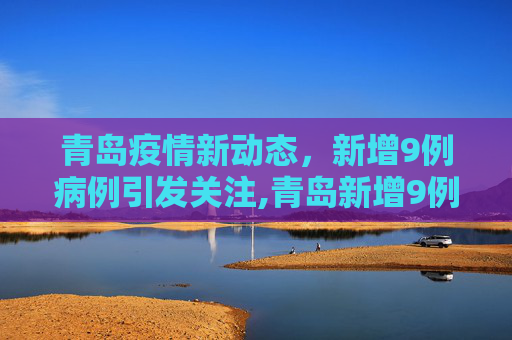 青岛疫情新动态，新增9例病例引发关注,青岛新增9例病例