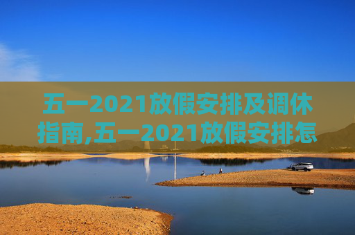 五一2021放假安排及调休指南,五一2021放假安排怎么调休
