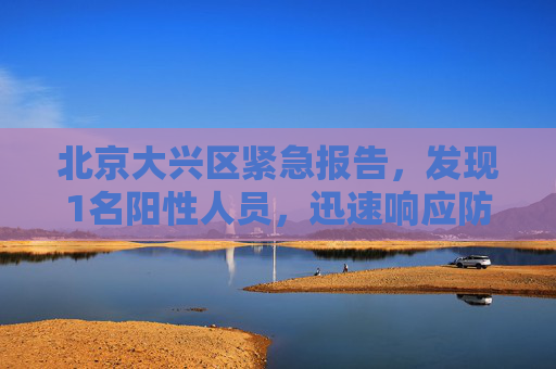 北京大兴区紧急报告，发现1名阳性人员，迅速响应防疫措施,北京大兴报告1名阳性人员